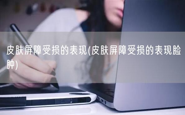 皮肤屏障受损的表现(皮肤屏障受损的表现脸肿)