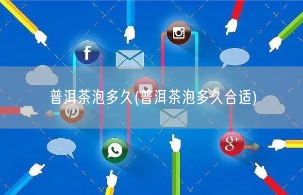 普洱茶泡多久(普洱茶泡多久合适)