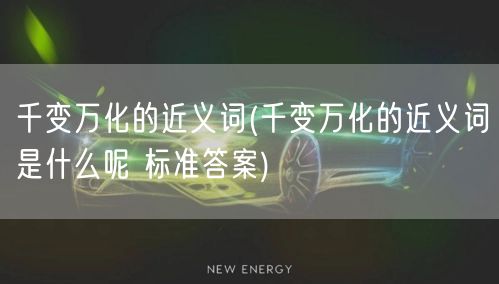 千变万化的近义词(千变万化的近义词是什么呢 标准答案)