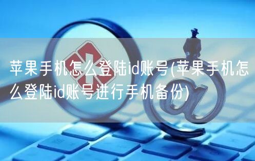 苹果手机怎么登陆id账号(苹果手机怎么登陆id账号进行手机备份)
