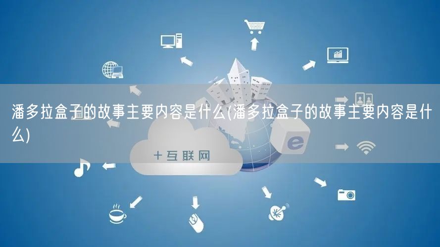 潘多拉盒子的故事主要内容是什么(潘多拉盒子的故事主要内容是什么)