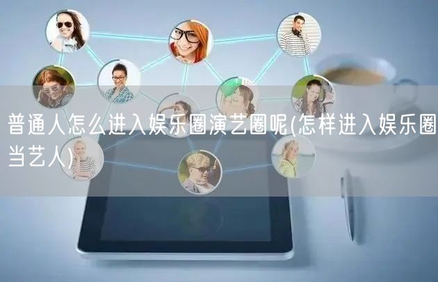 普通人怎么进入娱乐圈演艺圈呢(怎样进入娱乐圈当艺人)