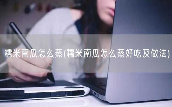 糯米南瓜怎么蒸(糯米南瓜怎么蒸好吃及做法)