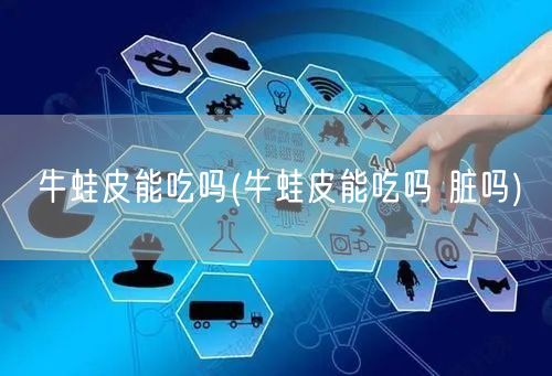 牛蛙皮能吃吗(牛蛙皮能吃吗 脏吗)