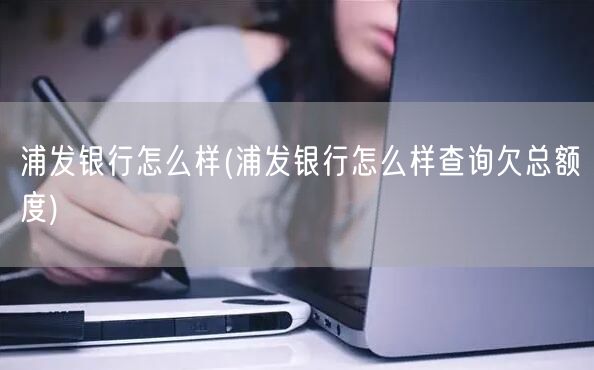 浦发银行怎么样(浦发银行怎么样查询欠总额度)