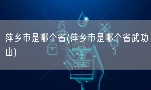 萍乡市是哪个省(萍乡市是哪个省武功山)