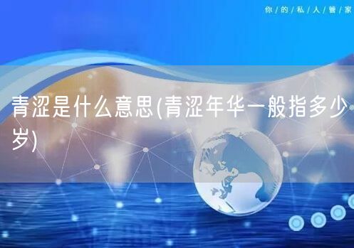 青涩是什么意思(青涩年华一般指多少岁)