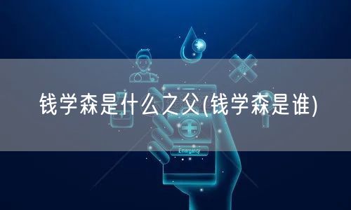 钱学森是什么之父(钱学森是谁)
