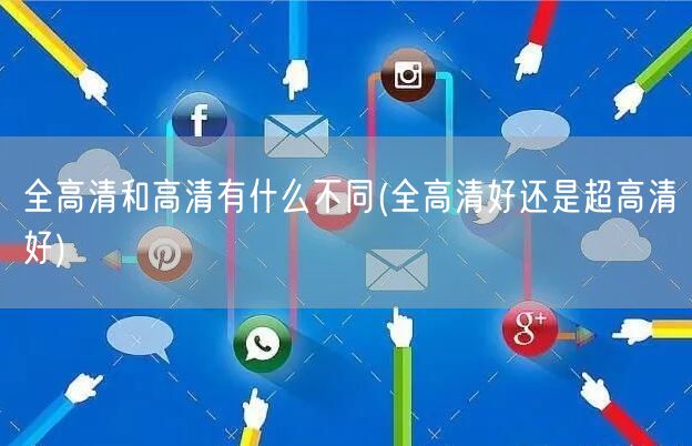 全高清和高清有什么不同(全高清好还是超高清好)