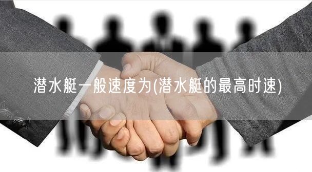 潜水艇一般速度为(潜水艇的最高时速)