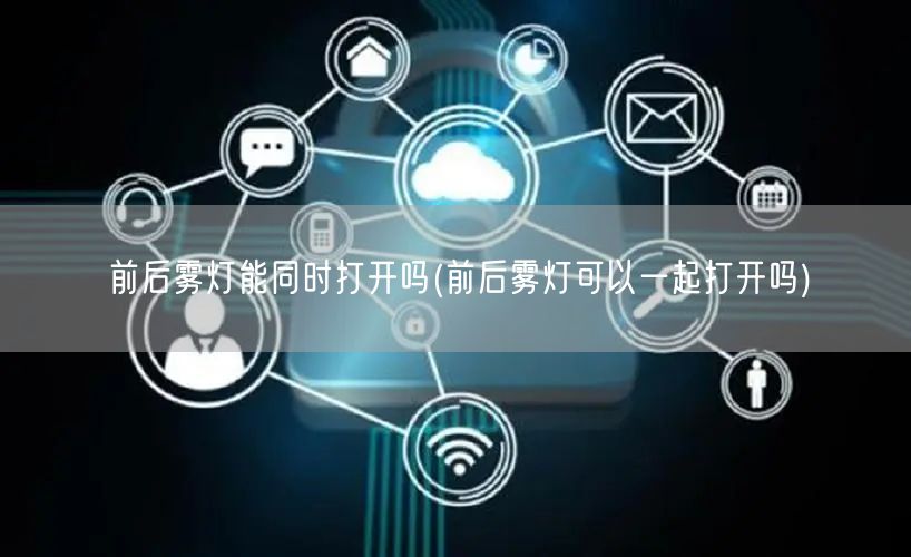 前后雾灯能同时打开吗(前后雾灯可以一起打开吗)