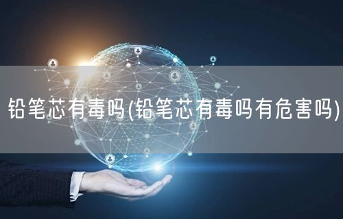 铅笔芯有毒吗(铅笔芯有毒吗有危害吗)