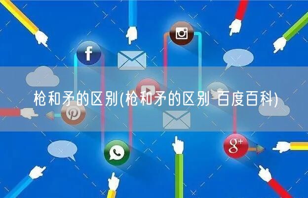 枪和矛的区别(枪和矛的区别 百度百科)
