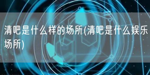 清吧是什么样的场所(清吧是什么娱乐场所)