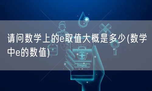 请问数学上的e取值大概是多少(数学中e的数值)