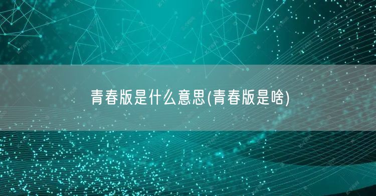 青春版是什么意思(青春版是啥)