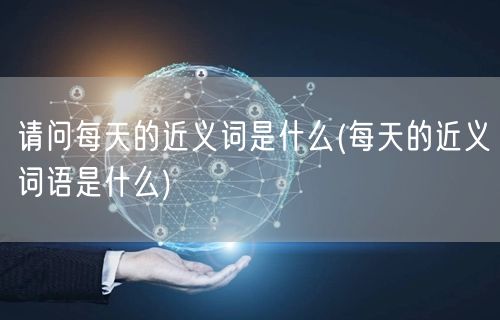 请问每天的近义词是什么(每天的近义词语是什么)