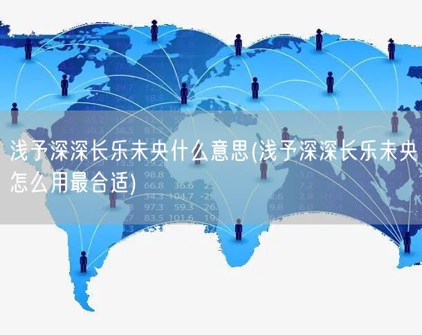 浅予深深长乐未央什么意思(浅予深深长乐未央怎么用最合适)