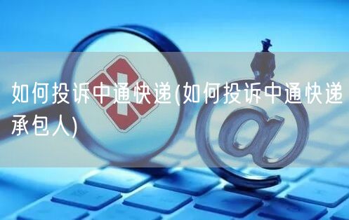 如何投诉中通快递(如何投诉中通快递承包人)