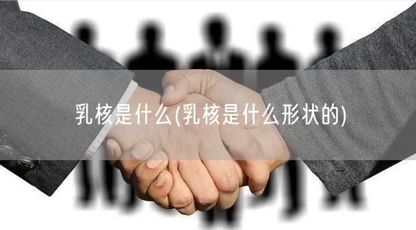 乳核是什么(乳核是什么形状的)