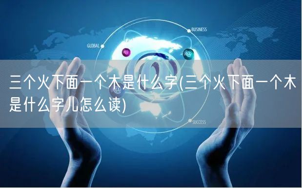 三个火下面一个木是什么字(三个火下面一个木是什么字儿怎么读)