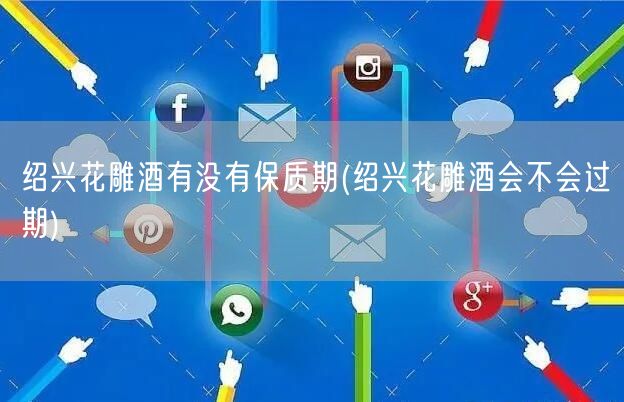 绍兴花雕酒有没有保质期(绍兴花雕酒会不会过期)