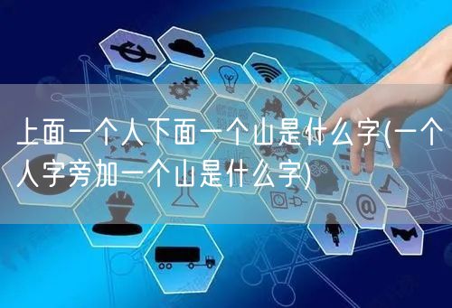 上面一个人下面一个山是什么字(一个人字旁加一个山是什么字)