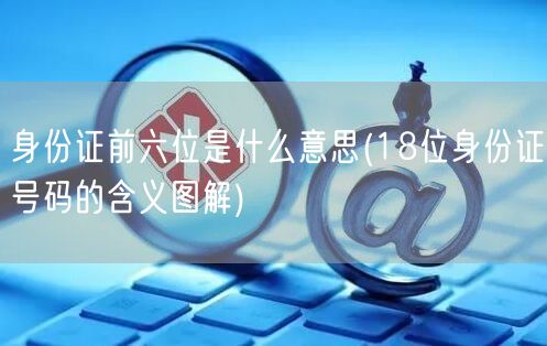 身份证前六位是什么意思(18位身份证号码的含义图解)