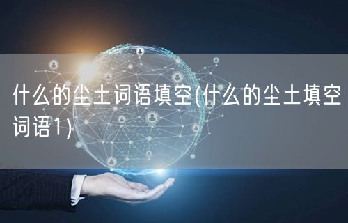 什么的尘土词语填空(什么的尘土填空词语1)