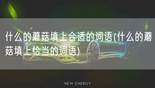 什么的蘑菇填上合适的词语(什么的蘑菇填上恰当的词语)