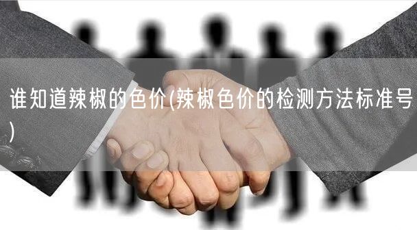 谁知道辣椒的色价(辣椒色价的检测方法标准号)